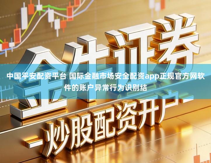 中国平安配资平台 国际金融市场安全配资app正规官方网软件的账户异常行为识别结