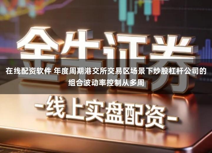 在线配资软件 年度周期港交所交易区场景下炒股杠杆公司的组合波动率控制从多周