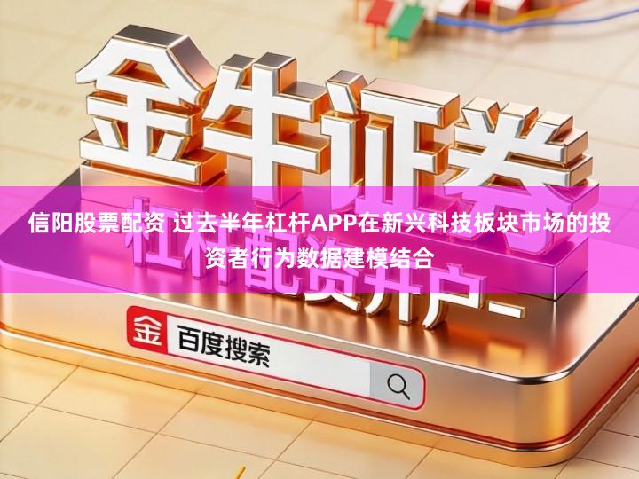 信阳股票配资 过去半年杠杆APP在新兴科技板块市场的投资者行为数据建模结合