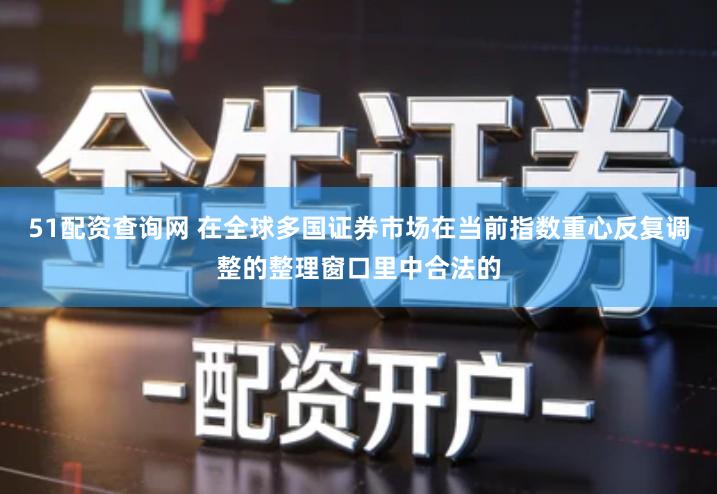 51配资查询网 在全球多国证券市场在当前指数重心反复调整的整理窗口里中合法的