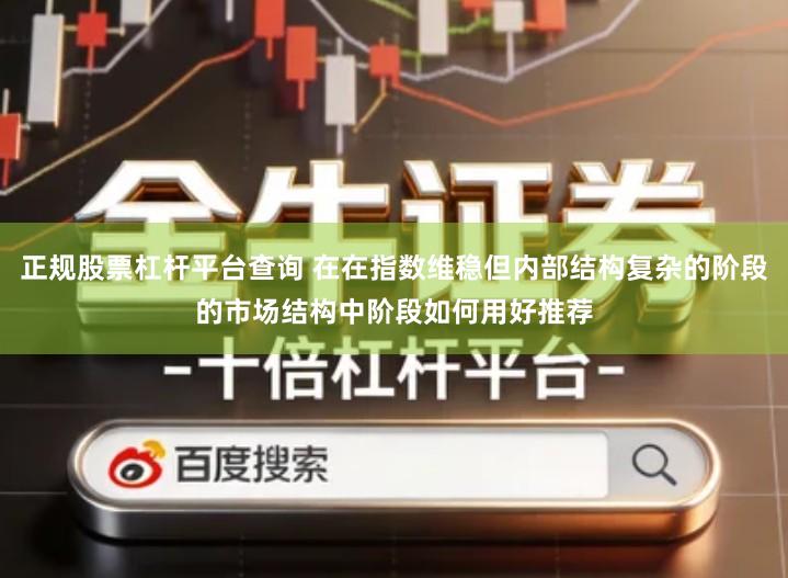 正规股票杠杆平台查询 在在指数维稳但内部结构复杂的阶段的市场结构中阶段如何用好推荐