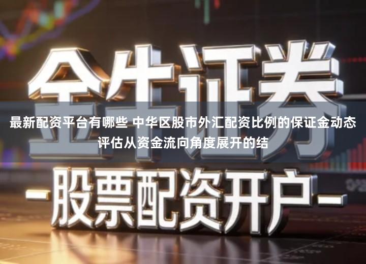 最新配资平台有哪些 中华区股市外汇配资比例的保证金动态评估从资金流向角度展开的结