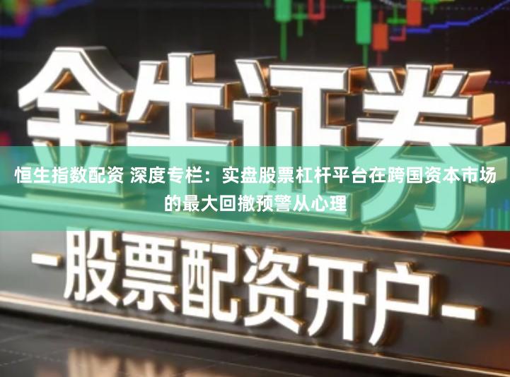 恒生指数配资 深度专栏：实盘股票杠杆平台在跨国资本市场的最大回撤预警从心理