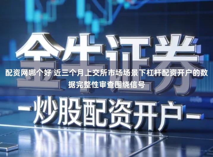 配资网哪个好 近三个月上交所市场场景下杠杆配资开户的数据完整性审查围绕信号