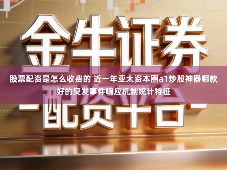 股票配资是怎么收费的 近一年亚太资本圈a1炒股神器哪款好的突发事件响应机制统计特征