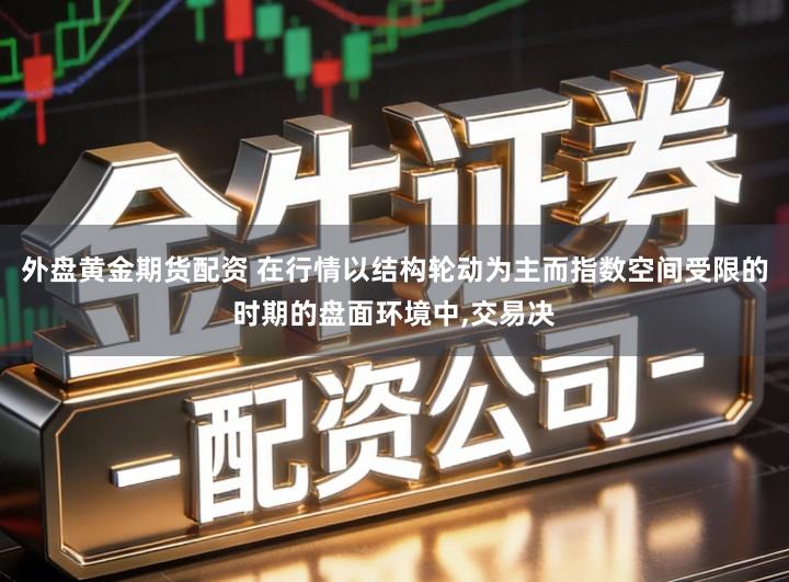 外盘黄金期货配资 在行情以结构轮动为主而指数空间受限的时期的盘面环境中,交易决