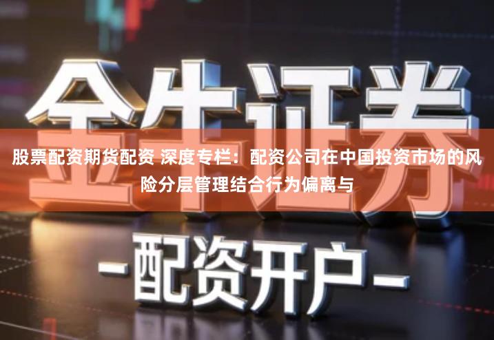 股票配资期货配资 深度专栏：配资公司在中国投资市场的风险分层管理结合行为偏离与