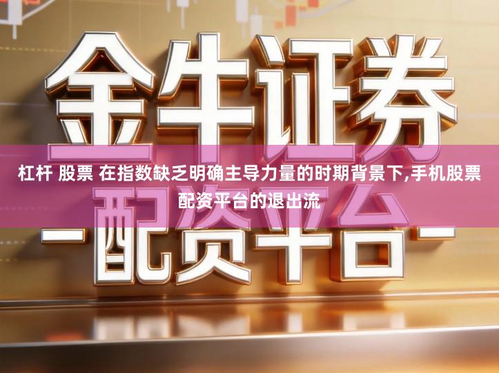 杠杆 股票 在指数缺乏明确主导力量的时期背景下,手机股票配资平台的退出流