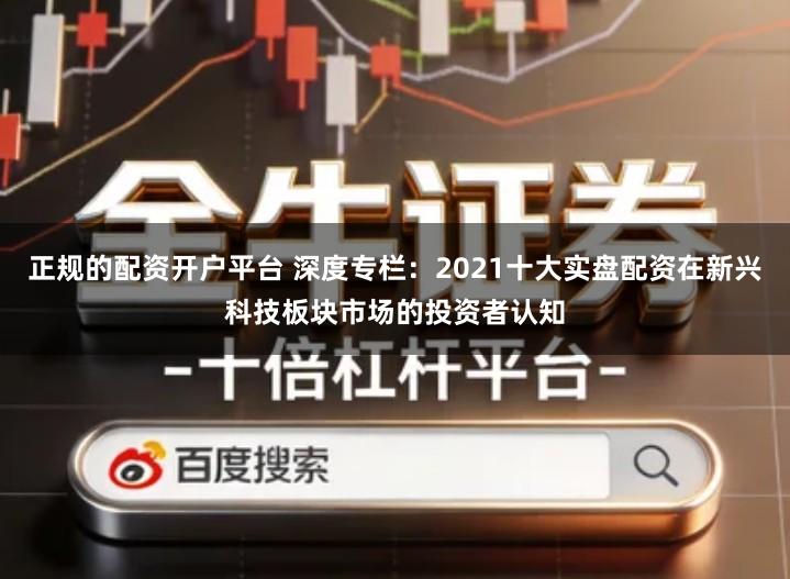 正规的配资开户平台 深度专栏：2021十大实盘配资在新兴科技板块市场的投资者认知
