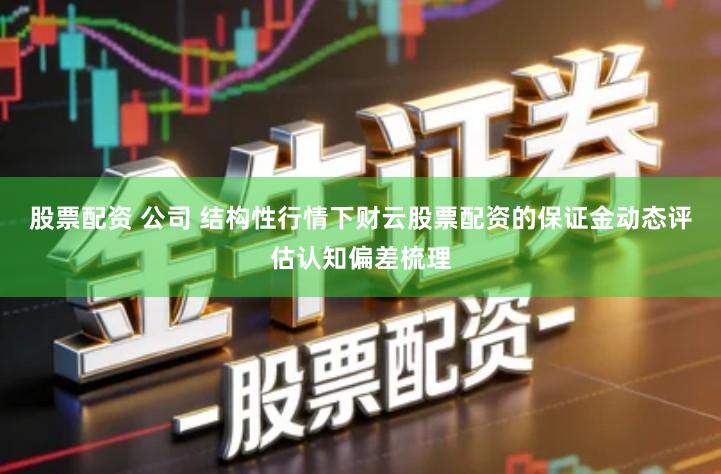 股票配资 公司 结构性行情下财云股票配资的保证金动态评估认知偏差梳理