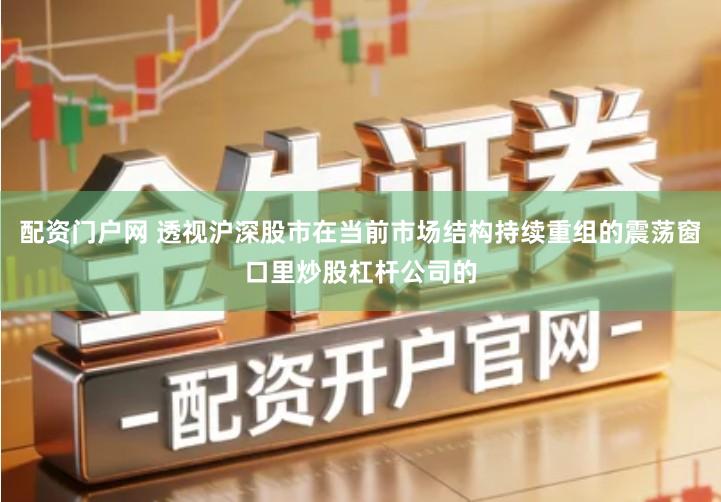 配资门户网 透视沪深股市在当前市场结构持续重组的震荡窗口里炒股杠杆公司的