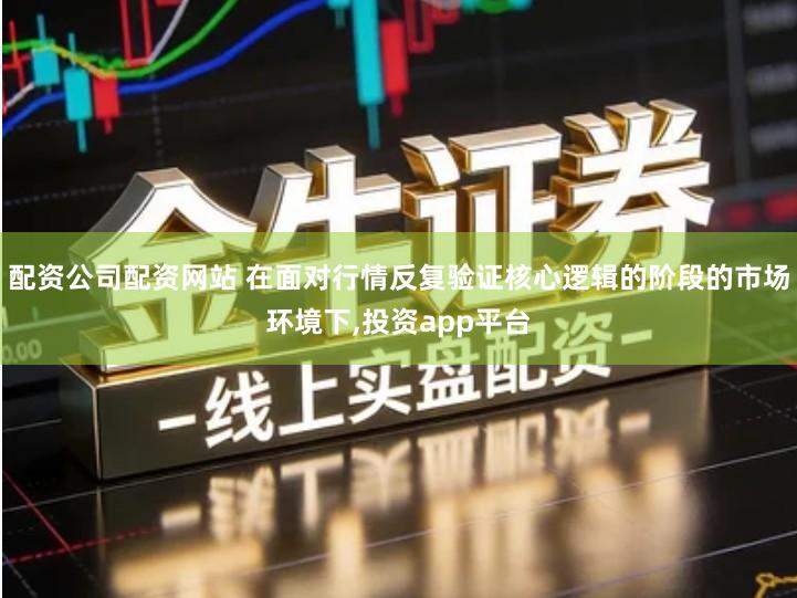配资公司配资网站 在面对行情反复验证核心逻辑的阶段的市场环境下,投资app平台