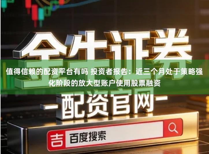 值得信赖的配资平台有吗 投资者报告：近三个月处于策略强化阶段的放大型账户使用股票融资