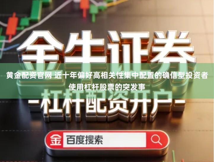 黄金配资官网 近十年偏好高相关性集中配置的确信型投资者使用杠杆股票的突发事