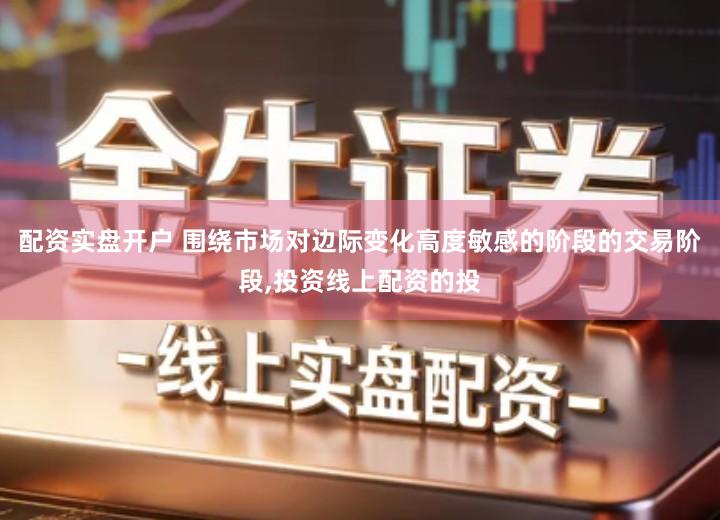 配资实盘开户 围绕市场对边际变化高度敏感的阶段的交易阶段,投资线上配资的投