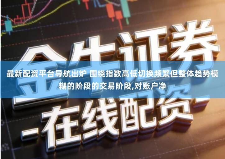 最新配资平台导航出炉 围绕指数高低切换频繁但整体趋势模糊的阶段的交易阶段,对账户净