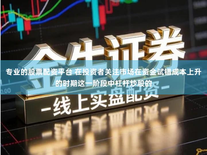 专业的股票配资平台 在投资者关注市场在资金试错成本上升的时期这一阶段中杠杆炒股的