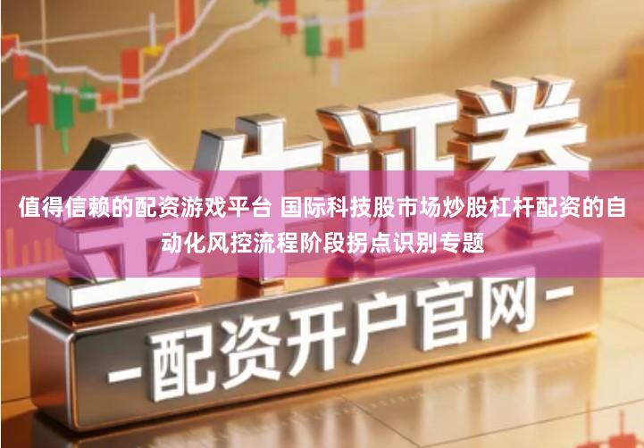值得信赖的配资游戏平台 国际科技股市场炒股杠杆配资的自动化风控流程阶段拐点识别专题