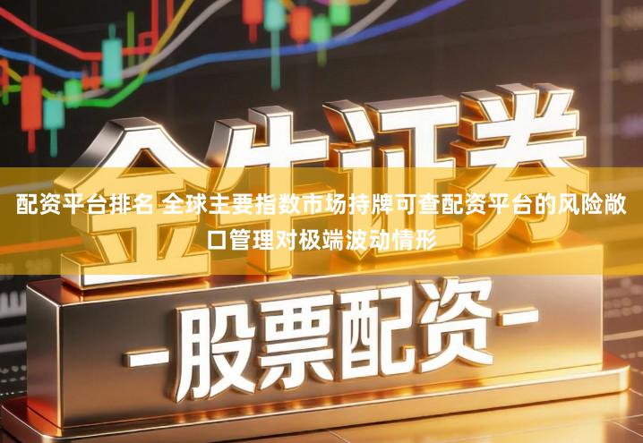 配资平台排名 全球主要指数市场持牌可查配资平台的风险敞口管理对极端波动情形